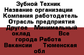 Зубной Техник › Название организации ­ Компания-работодатель › Отрасль предприятия ­ Другое › Минимальный оклад ­ 100 000 - Все города Работа » Вакансии   . Тюменская обл.